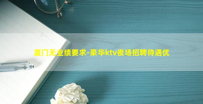 厦门无业绩要求-豪华ktv夜场招聘待遇优